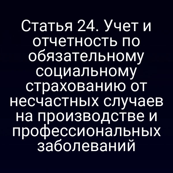 Статья 24. Учет и отчетность по обязательному социальному страхованию от несчастных случаев на производстве и профессиональных заболеваний