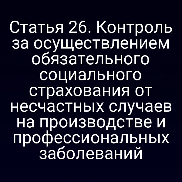 Статья 26. Контроль за осуществлением обязательного социального страхования от несчастных случаев на производстве и профессиональных заболеваний