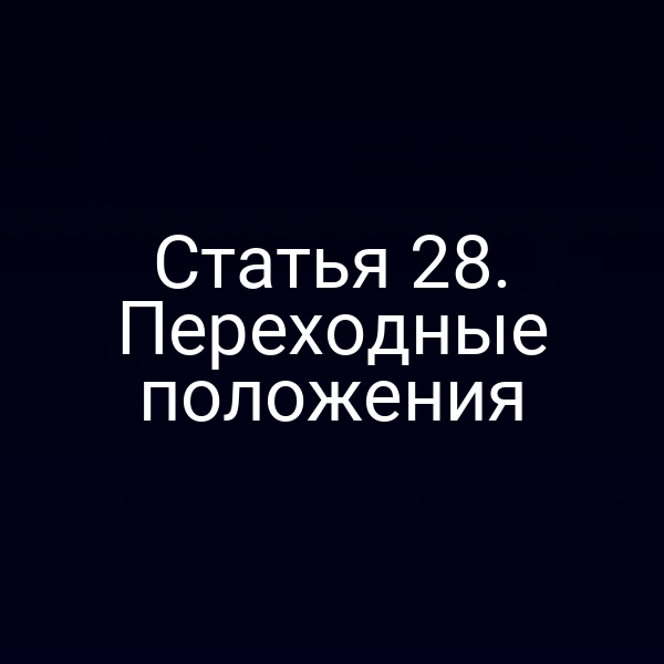 Статья 28. Переходные положения