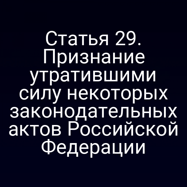 Статья 29. Признание утратившими силу некоторых законодательных актов Российской Федерации
