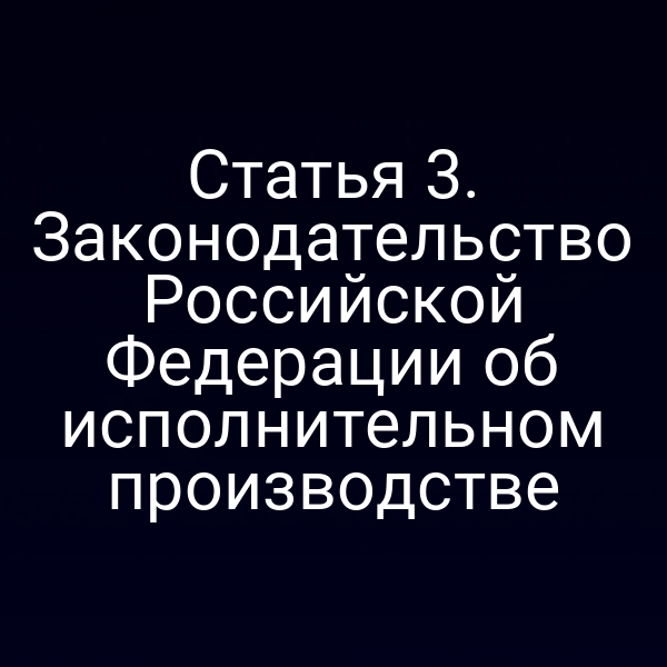 Статья 3. Законодательство Российской Федерации об исполнительном производстве