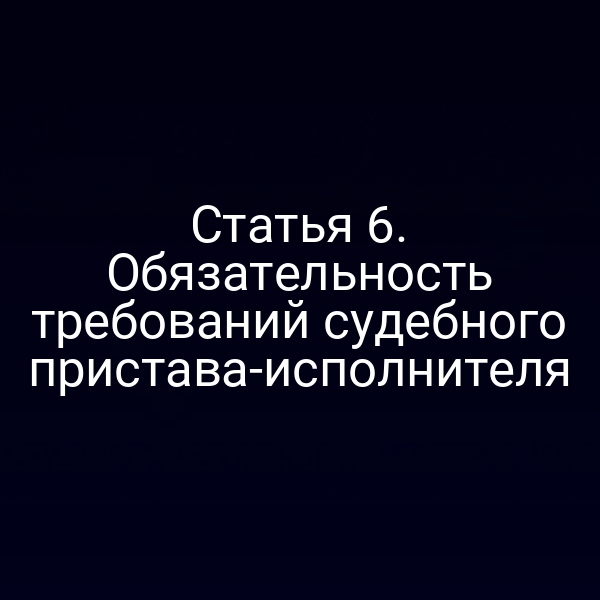 Статья 6. Обязательность требований судебного пристава-исполнителя