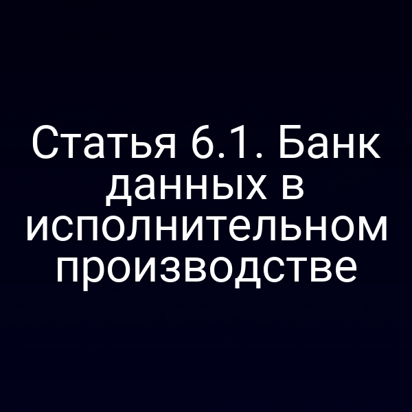 Статья 6.1. Банк данных в исполнительном производстве