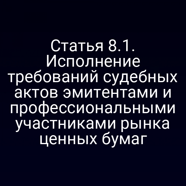 Статья 8.1. Исполнение требований судебных актов эмитентами и профессиональными участниками рынка ценных бумаг