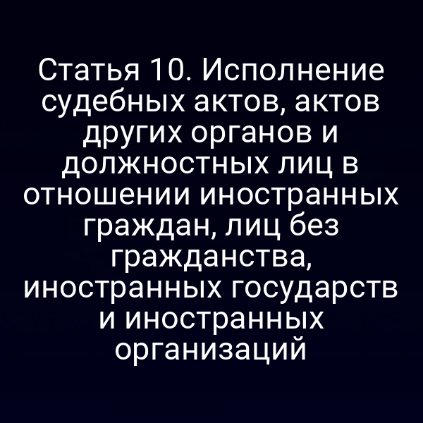 Статья 10. Исполнение судебных актов, актов других органов и должностных лиц в отношении иностранных граждан, лиц без гражданства, иностранных государств и иностранных организаций