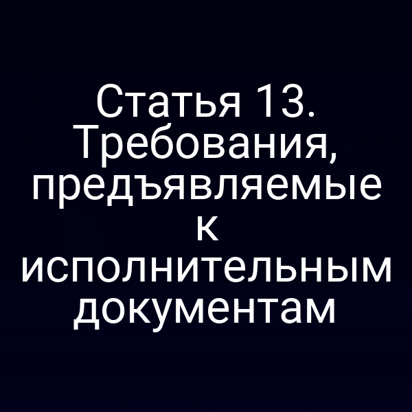 Статья 13. Требования, предъявляемые к исполнительным документам