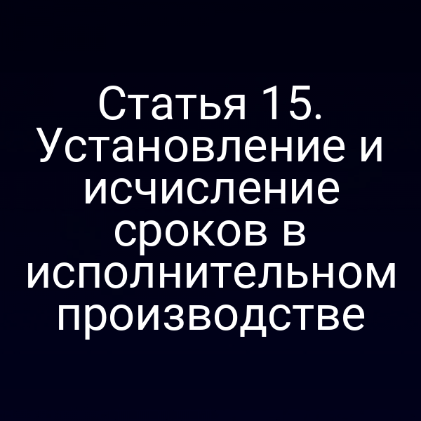 Статья 15. Установление и исчисление сроков в исполнительном производстве