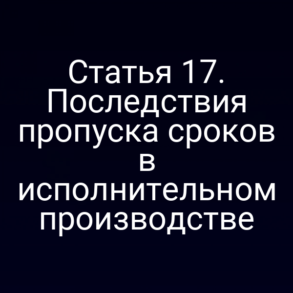 Статья 17. Последствия пропуска сроков в исполнительном производстве