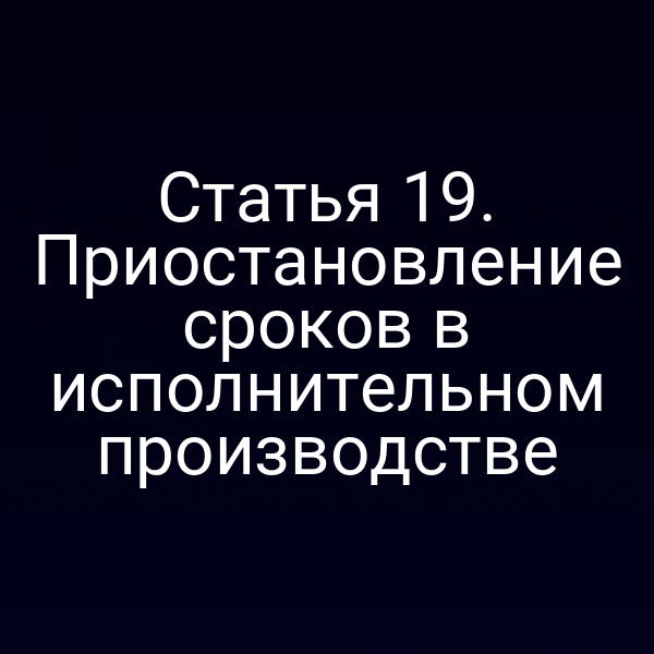 Статья 19. Приостановление сроков в исполнительном производстве