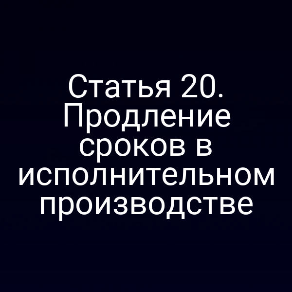 Статья 20. Продление сроков в исполнительном производстве