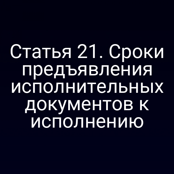 Статья 21. Сроки предъявления исполнительных документов к исполнению