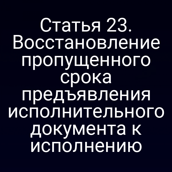 Статья 23. Восстановление пропущенного срока предъявления исполнительного документа к исполнению