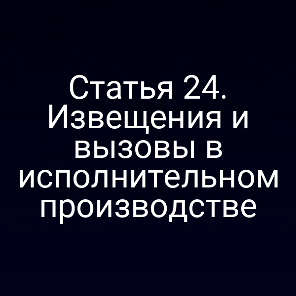 Статья 24. Извещения и вызовы в исполнительном производстве