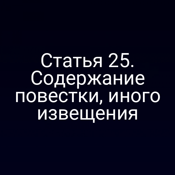 Статья 25. Содержание повестки, иного извещения