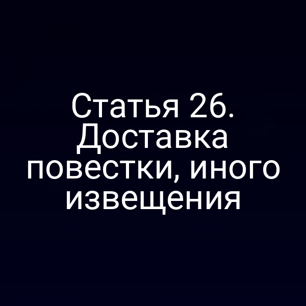 Статья 26. Доставка повестки, иного извещения