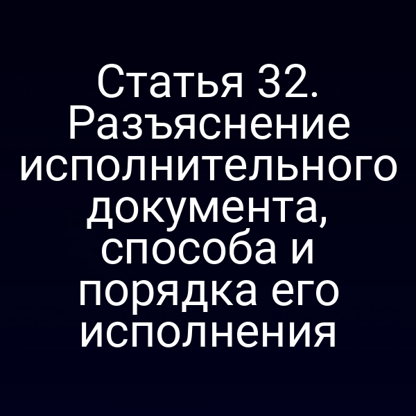 Статья 32. Разъяснение исполнительного документа, способа и порядка его исполнения