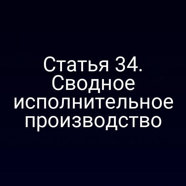 Статья 34. Сводное исполнительное производство