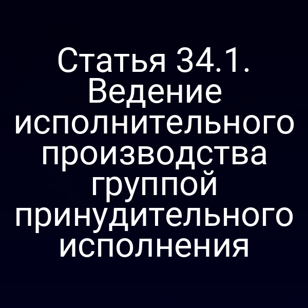 Статья 34.1. Ведение исполнительного производства группой принудительного исполнения