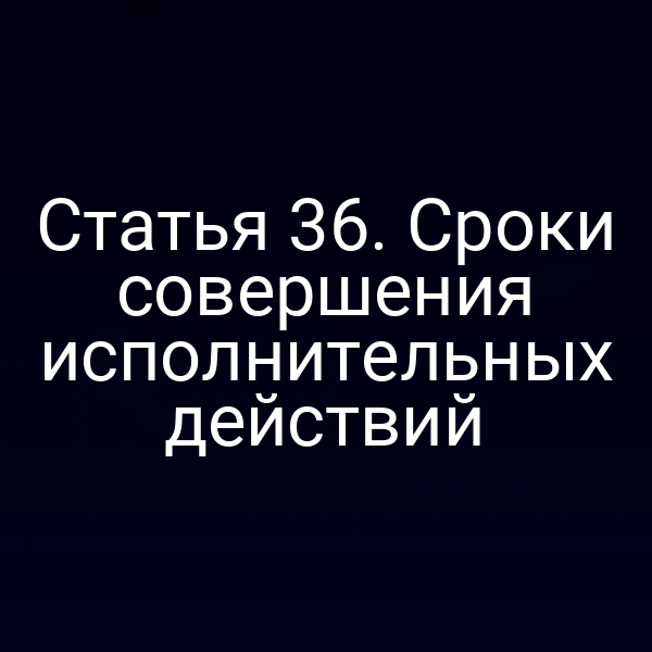 Статья 36. Сроки совершения исполнительных действий