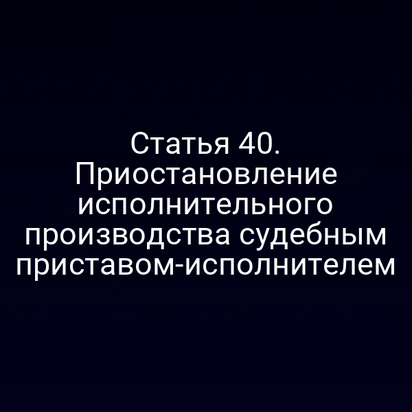 Статья 40. Приостановление исполнительного производства судебным приставом-исполнителем