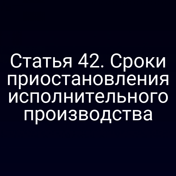 Статья 42. Сроки приостановления исполнительного производства