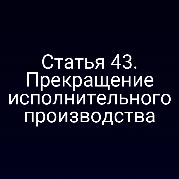 Статья 43. Прекращение исполнительного производства