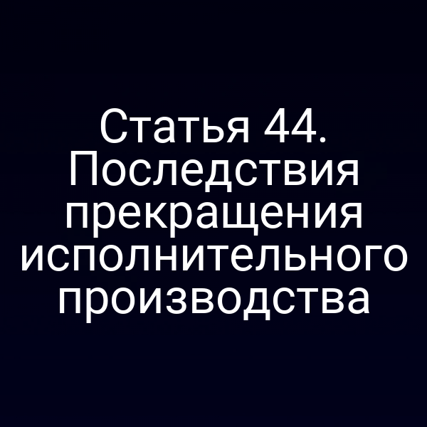 Статья 44. Последствия прекращения исполнительного производства