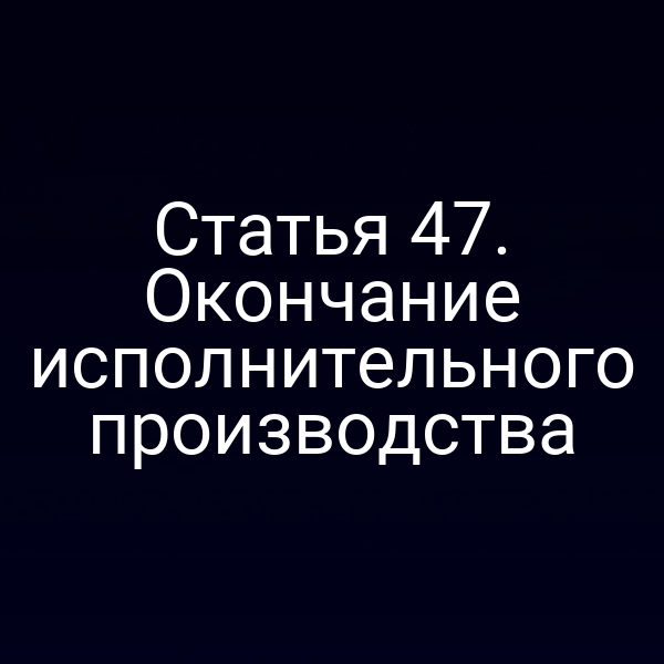 Статья 47. Окончание исполнительного производства