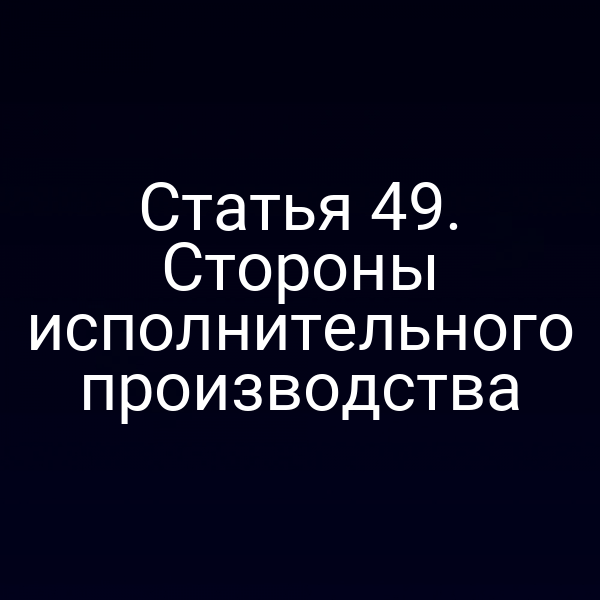 Статья 49. Стороны исполнительного производства