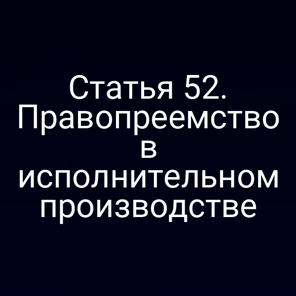 Статья 52. Правопреемство в исполнительном производстве