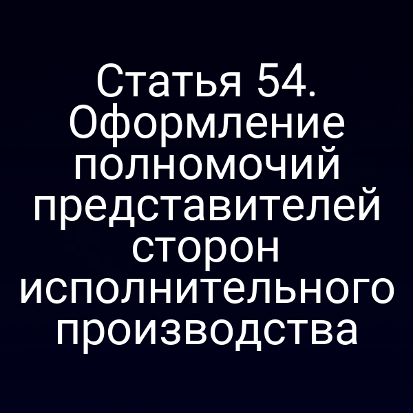 Статья 54. Оформление полномочий представителей сторон исполнительного производства