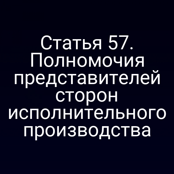 Статья 57. Полномочия представителей сторон исполнительного производства