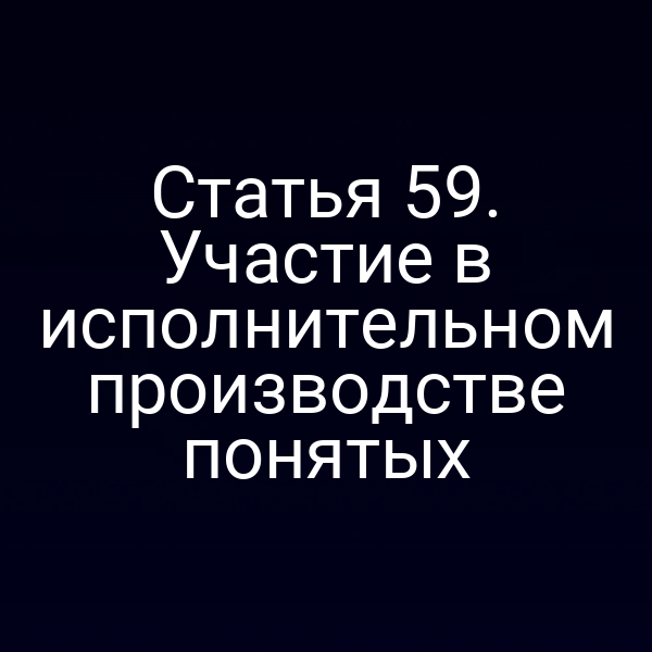 Статья 59. Участие в исполнительном производстве понятых