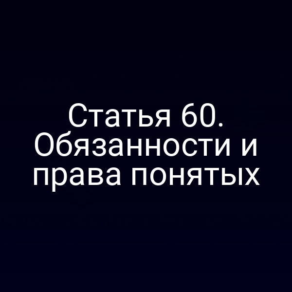 Статья 60. Обязанности и права понятых