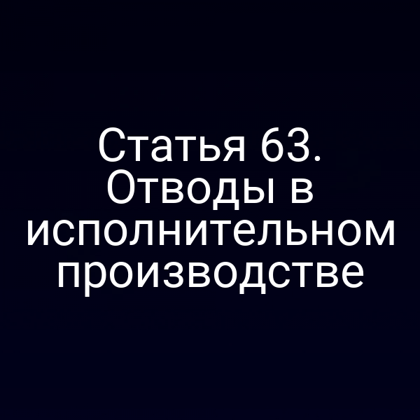 Статья 63. Отводы в исполнительном производстве