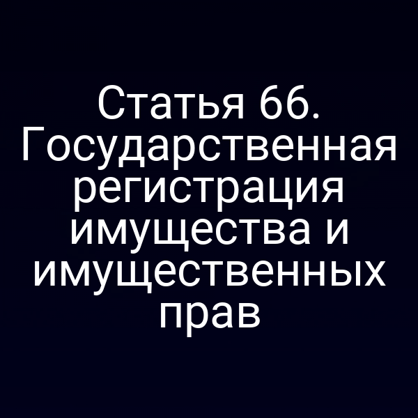 Статья 66. Государственная регистрация имущества и имущественных прав