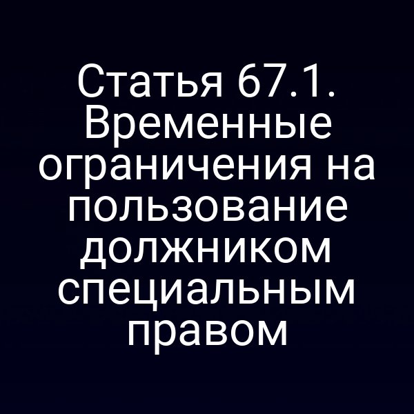 Статья 67.1. Временные ограничения на пользование должником специальным правом
