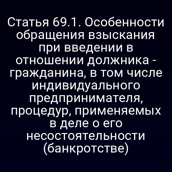 Статья 69.1. Особенности обращения взыскания при введении в отношении должника - гражданина, в том числе индивидуального предпринимателя, процедур, применяемых в деле о его несостоятельности (банкротстве)