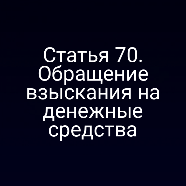 Статья 70. Обращение взыскания на денежные средства