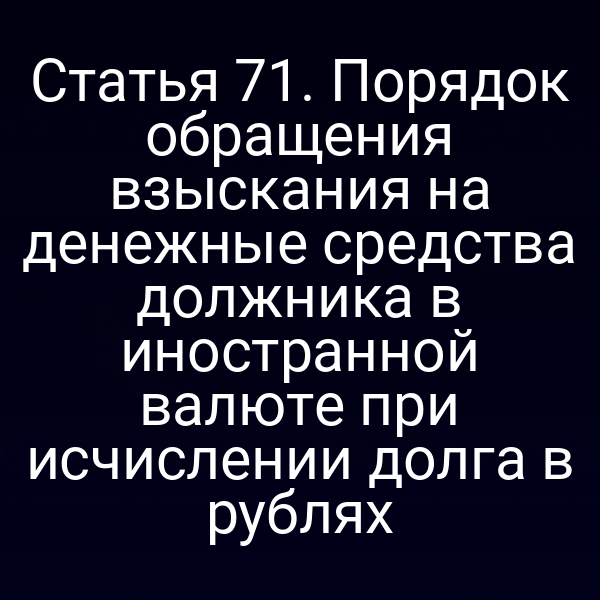 Статья 71. Порядок обращения взыскания на денежные средства должника в иностранной валюте при исчислении долга в рублях
