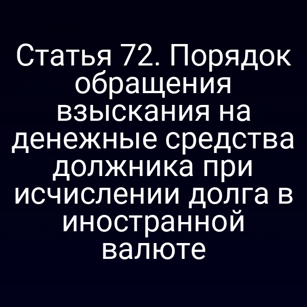 Статья 72. Порядок обращения взыскания на денежные средства должника при исчислении долга в иностранной валюте