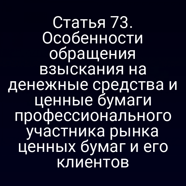 Статья 73. Особенности обращения взыскания на денежные средства и ценные бумаги профессионального участника рынка ценных бумаг и его клиентов