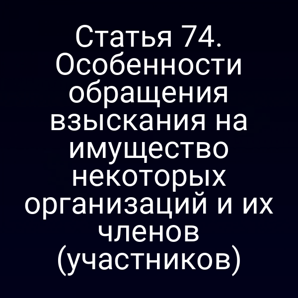Статья 74. Особенности обращения взыскания на имущество некоторых организаций и их членов (участников)