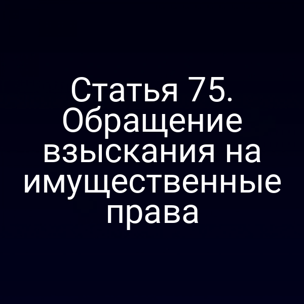 Статья 75. Обращение взыскания на имущественные права