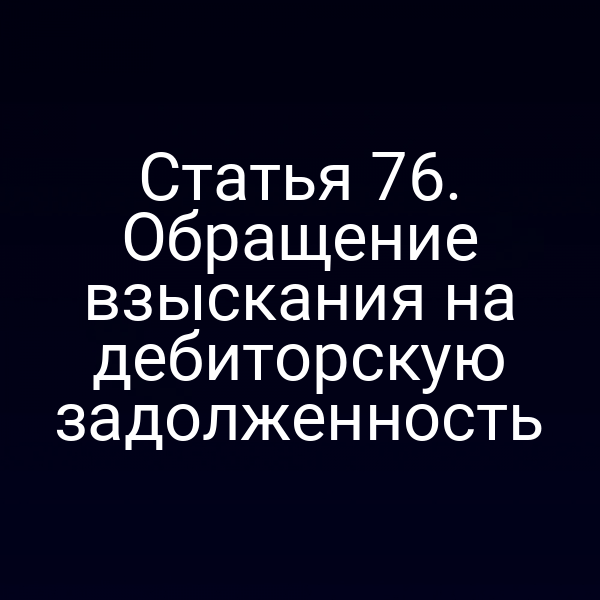 Статья 76. Обращение взыскания на дебиторскую задолженность