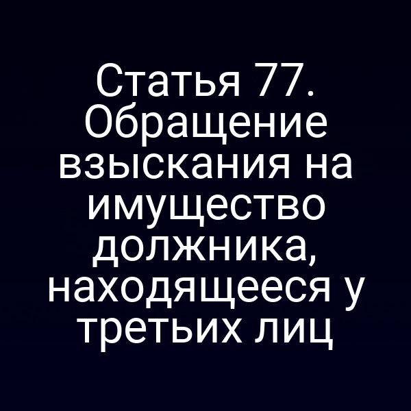 Статья 77. Обращение взыскания на имущество должника, находящееся у третьих лиц