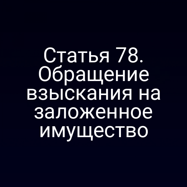 Статья 78. Обращение взыскания на заложенное имущество