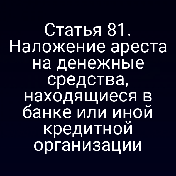 Статья 81. Наложение ареста на денежные средства, находящиеся в банке или иной кредитной организации