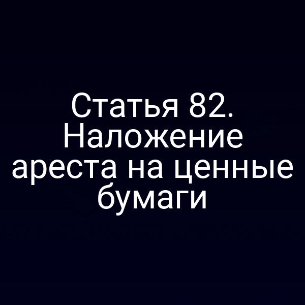 Статья 82. Наложение ареста на ценные бумаги
