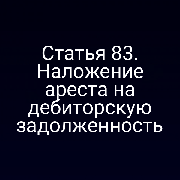 Статья 83. Наложение ареста на дебиторскую задолженность